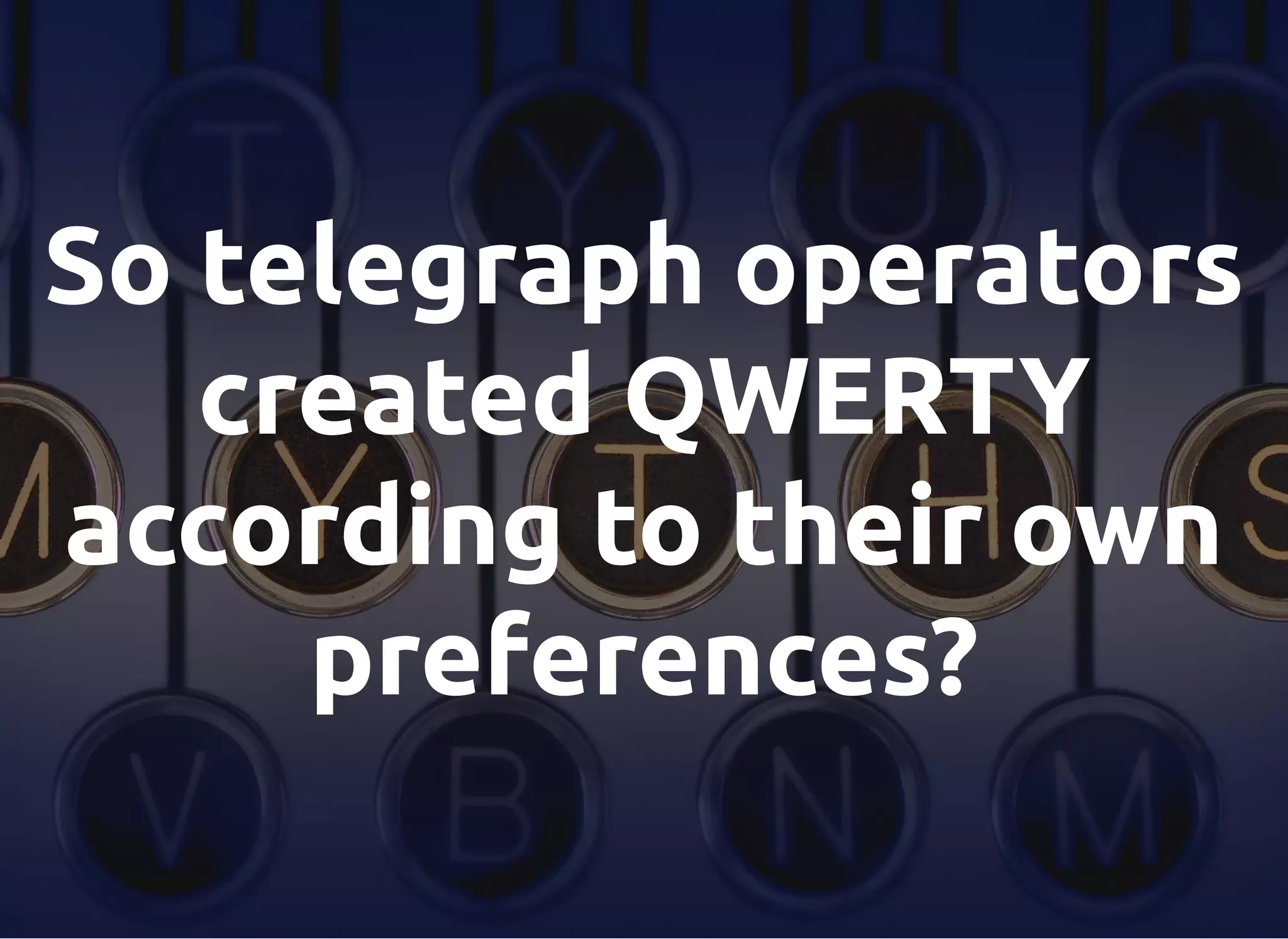 So telegraph operators
created QWERTY
according to their own
preferences?
 