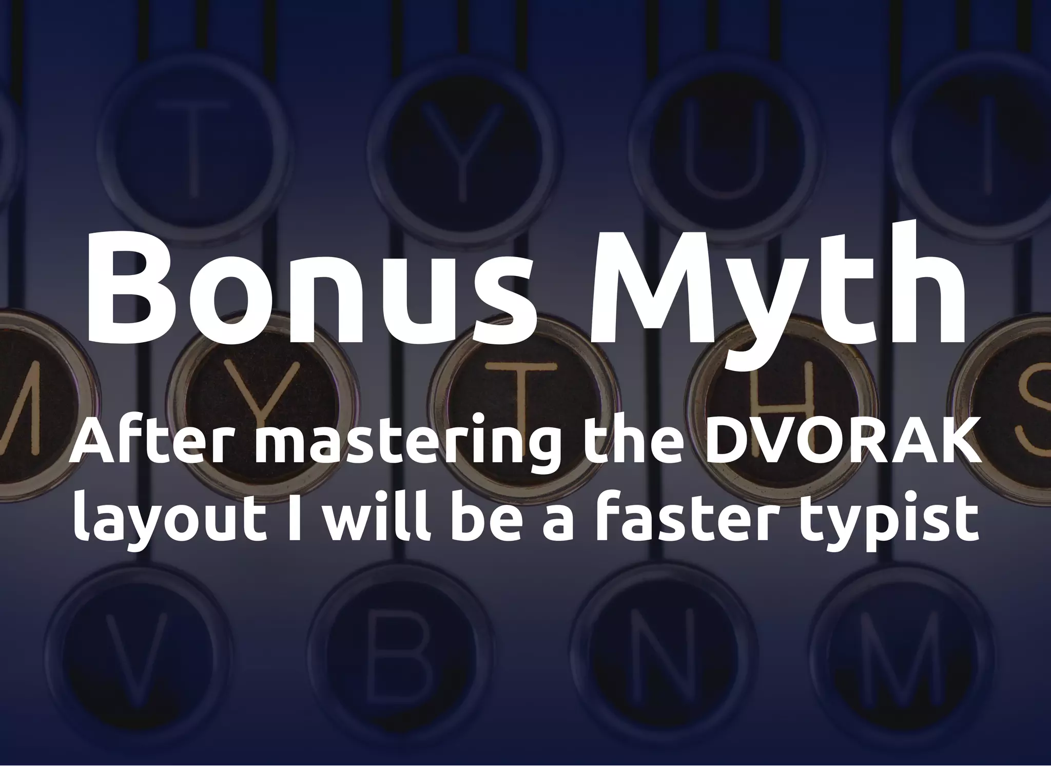 Bonus Myth
After mastering the DVORAK
layout I will be a faster typist
 