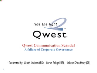 Qwest Communication Scandal A failure of Corporate Governance  Presented by:  Akash Jauhari (56),   Varun Sehgal(92),    Lokesh Chaudhary (75)  A 
