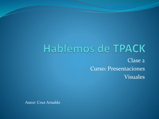 Clase 2 
Curso: Presentaciones 
Visuales 
Autor: Cruz Arnaldo 
 