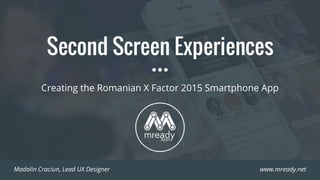 Second Screen Experiences
Creating the Romanian X Factor 2015 Smartphone App
Madalin Craciun, Lead UX Designer www.mready.net
 
