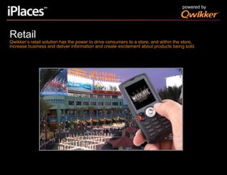 powered byRetailQwikker’s retail solution has the power to drive consumers to a store, and within the store, increase business and deliver information and create excitement about products being sold.