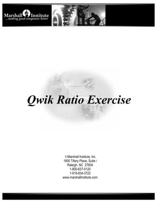 Qwik Ratio Exercise



       ©Marshall Institute, Inc
      1800 Tillery Place, Suite i
        Raleigh, NC 27604
          1-800-637-0120
          1-919-834-3722
      www.marshallinstitute.com
 