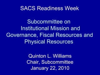SACS Readiness Week Subcommittee on   Institutional Mission and Governance, Fiscal Resources and Physical Resources   Quinton L. Williams Chair, Subcommittee January 22, 2010 