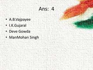 Ans: 4
• A.B.Vajpayee
• I.K.Gujaral
• Deve Gowda
• ManMohan Singh
 