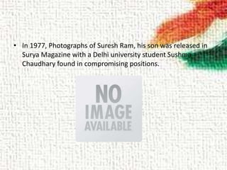 • In 1977, Photographs of Suresh Ram, his son was released in
Surya Magazine with a Delhi university student Sushma
Chaudhary found in compromising positions.
 