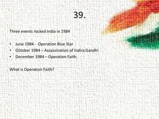 39.
Three events rocked India in 1984
• June 1984 - Operation Blue Star
• October 1984 – Assassination of Indira Gandhi
• December 1984 – Operation Faith.
What is Operation Faith?
 