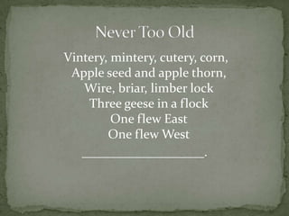 Vintery, mintery, cutery, corn,
 Apple seed and apple thorn,
   Wire, briar, limber lock
    Three geese in a flock
         One flew East
        One flew West
   ___________________.
 