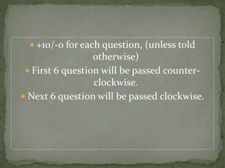  +10/-0 for each question, (unless told
                  otherwise)
  First 6 question will be passed counter-
                  clockwise.
 Next 6 question will be passed clockwise.
 