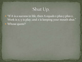 “If A is a success in life, then A equals x plus y plus z.
  Work is x; y is play; and z is keeping your mouth shut.”
 Whose quote?
 