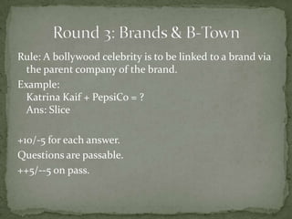 Rule: A bollywood celebrity is to be linked to a brand via
  the parent company of the brand.
Example:
  Katrina Kaif + PepsiCo = ?
  Ans: Slice

+10/-5 for each answer.
Questions are passable.
++5/--5 on pass.
 