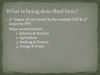  9th largest (in the world) by the nominal GDP & 4th
  largest by PPP.
• Major sectors include:
       1. Industry & Services
       2. Agriculture
       3. Banking & Finance
       4. Energy & Power
 