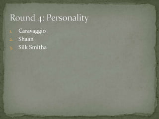 1. Caravaggio
2. Shaan
3. Silk Smitha
 