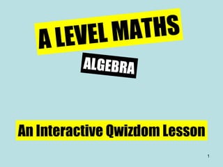 A LEVEL MATHS ALGEBRA An Interactive Qwizdom Lesson 