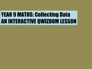 YEAR 9 MATHS: Collecting Data AN INTERACTIVE QWIZDOM LESSON 