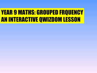 YEAR 9 MATHS: GROUPED FRQUENCY AN INTERACTIVE QWIZDOM LESSON 