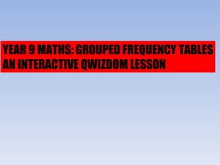 YEAR 9 MATHS: GROUPED FREQUENCY TABLES AN INTERACTIVE QWIZDOM LESSON 