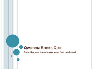 QWIZDOM BOOKS QUIZ Enter the year these books were first published. 
