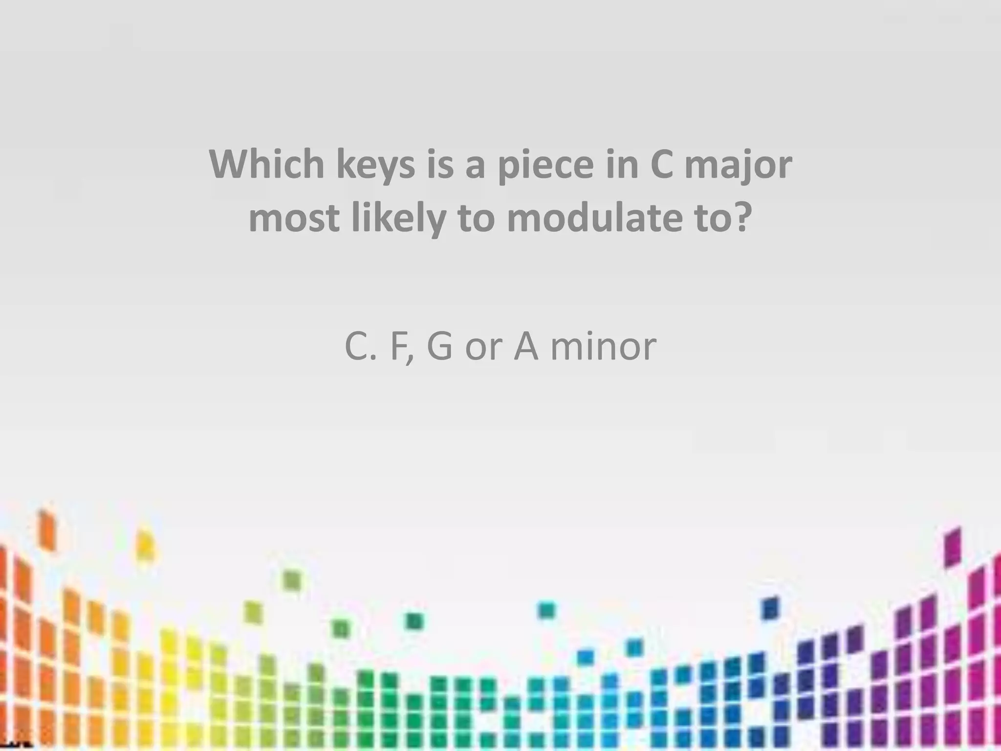 Which keys is a piece in C major most likely to modulate to?C. F, G or A minor