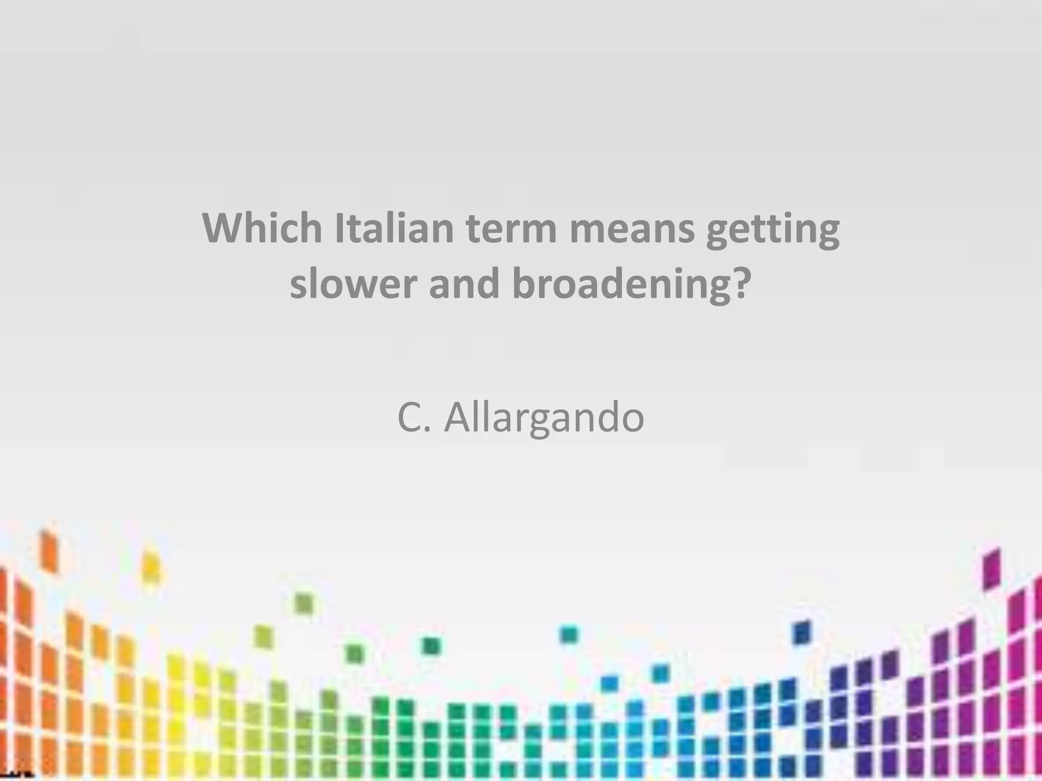 Which Italian term means getting slower and broadening?C. Allargando