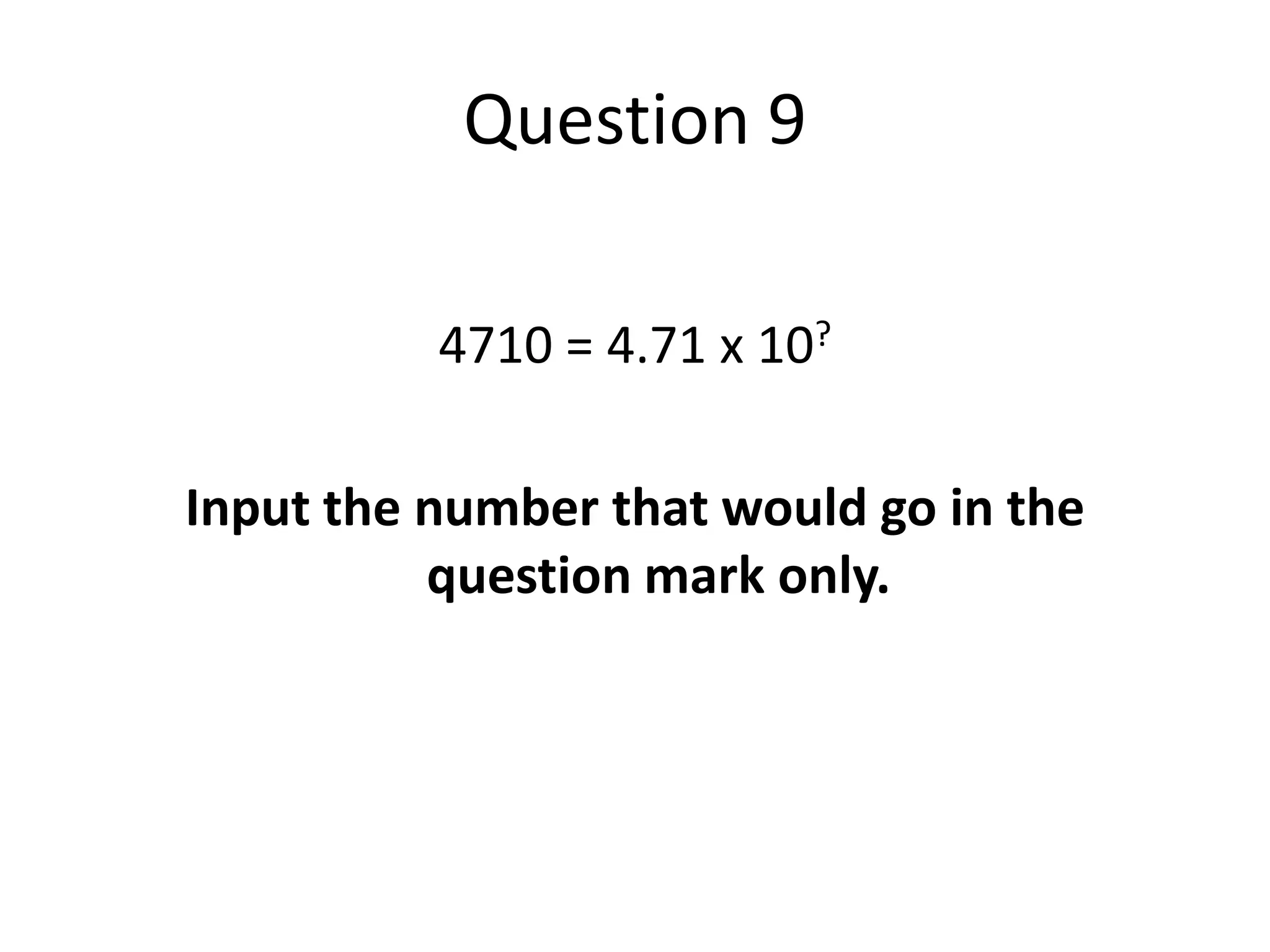 Question 94710 = 4.71 x 10?Input the number that would go in the question mark only.