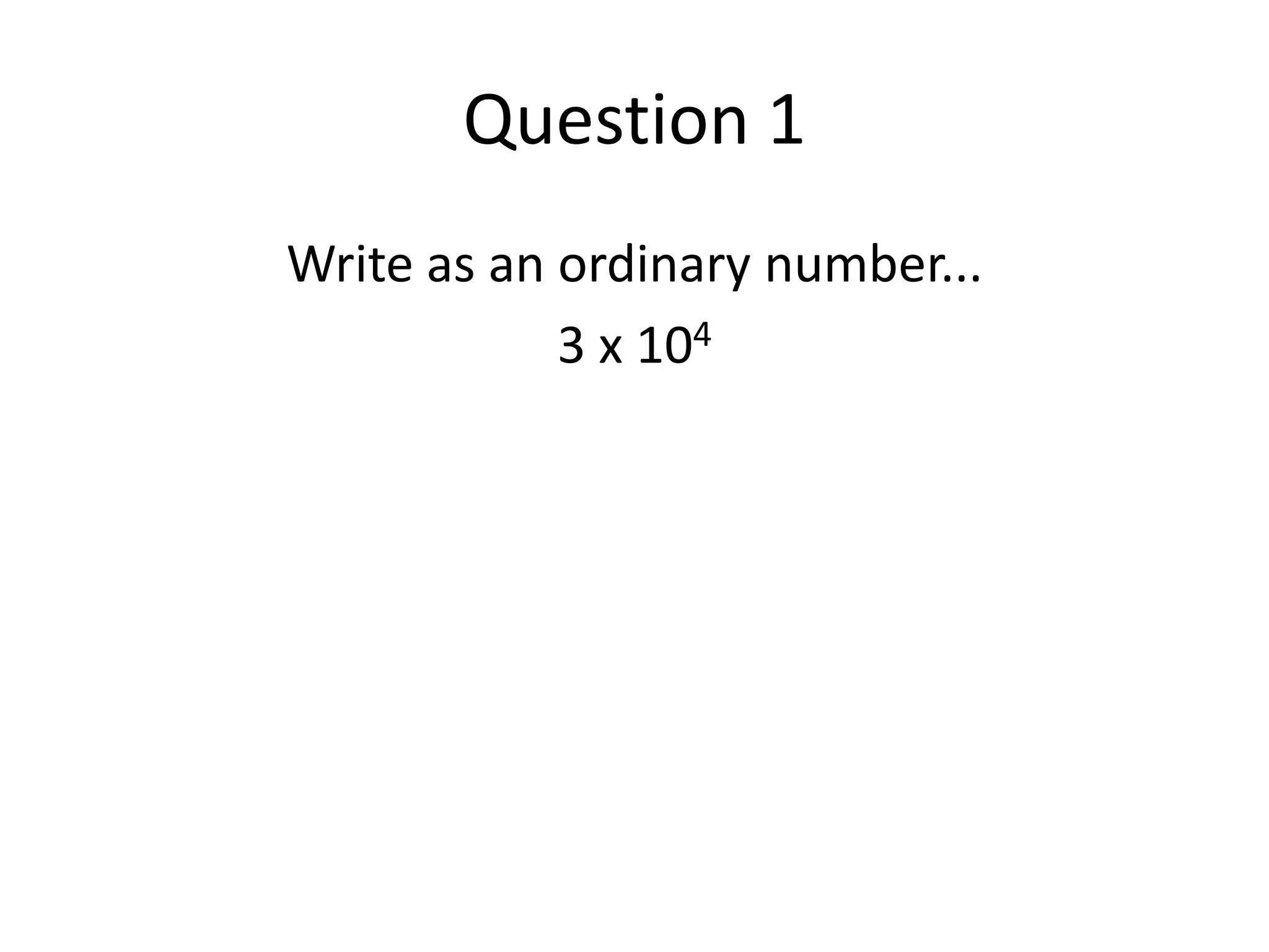 Question 1Write as an ordinary number...3 x 104