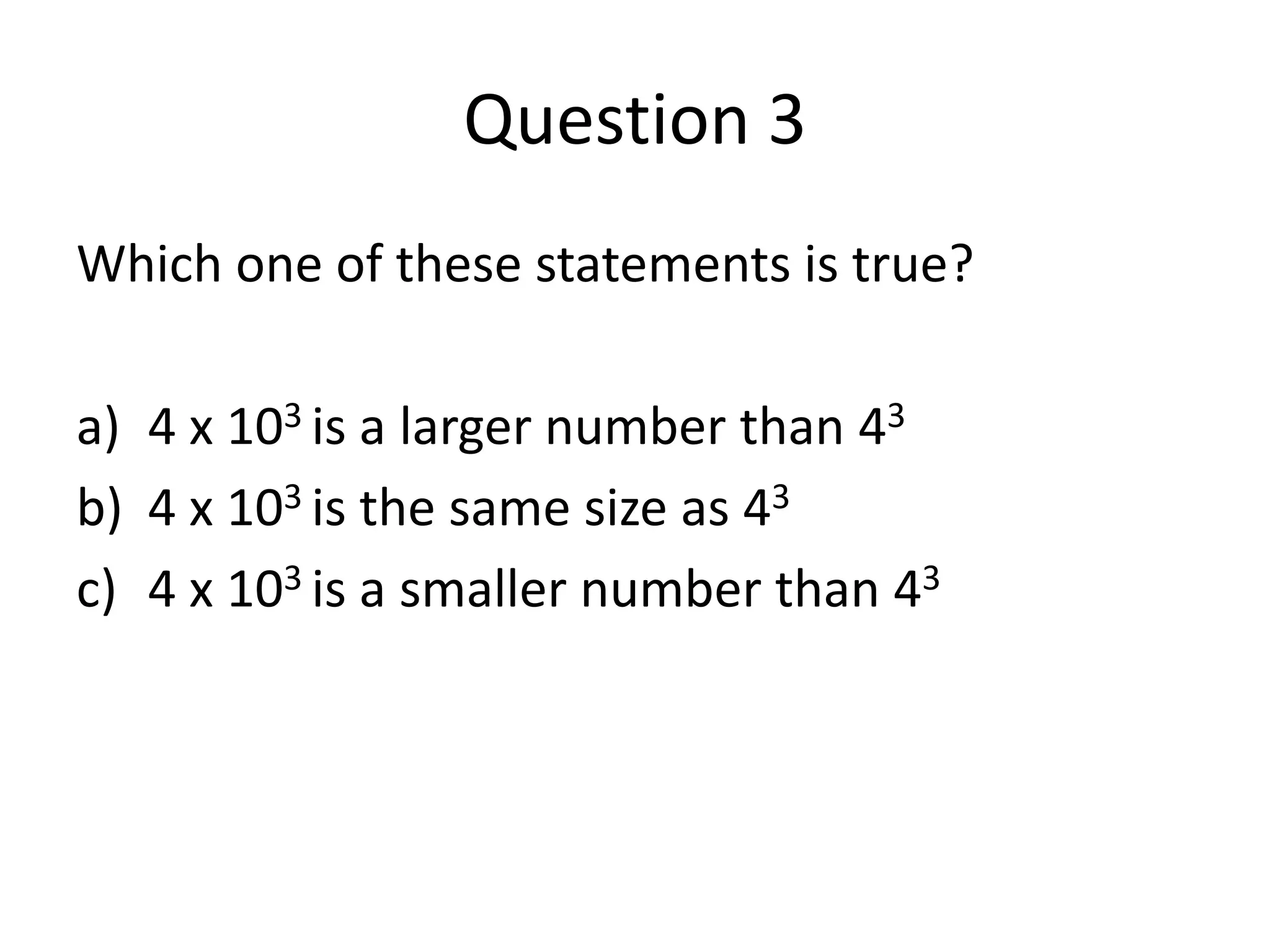 Question 3Which one of these statements is true?4 x 103 is a larger number than 434 x 103 is the same size as 434 x 103 is a smaller number than 43