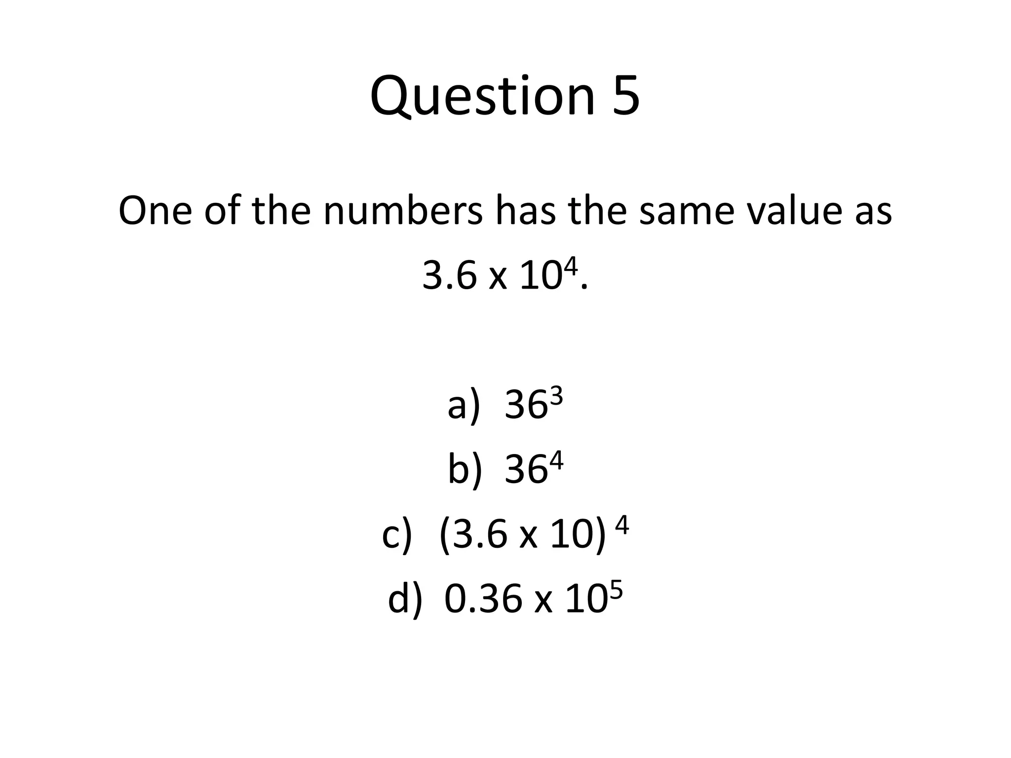 Question 5One of the numbers has the same value as 3.6 x 104. 363364(3.6 x 10) 40.36 x 105