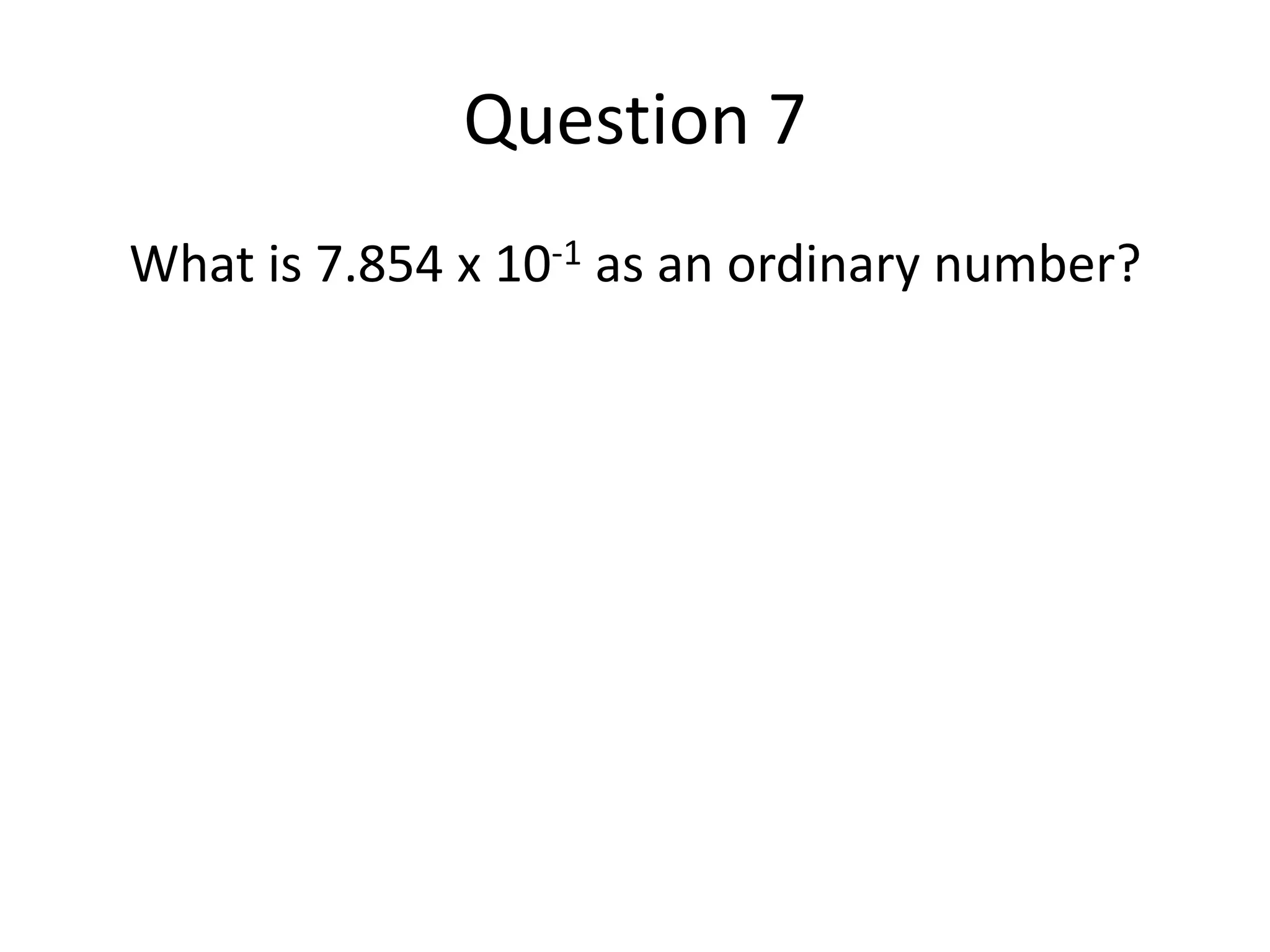 Question 7What is 7.854 x 10-1 as an ordinary number?