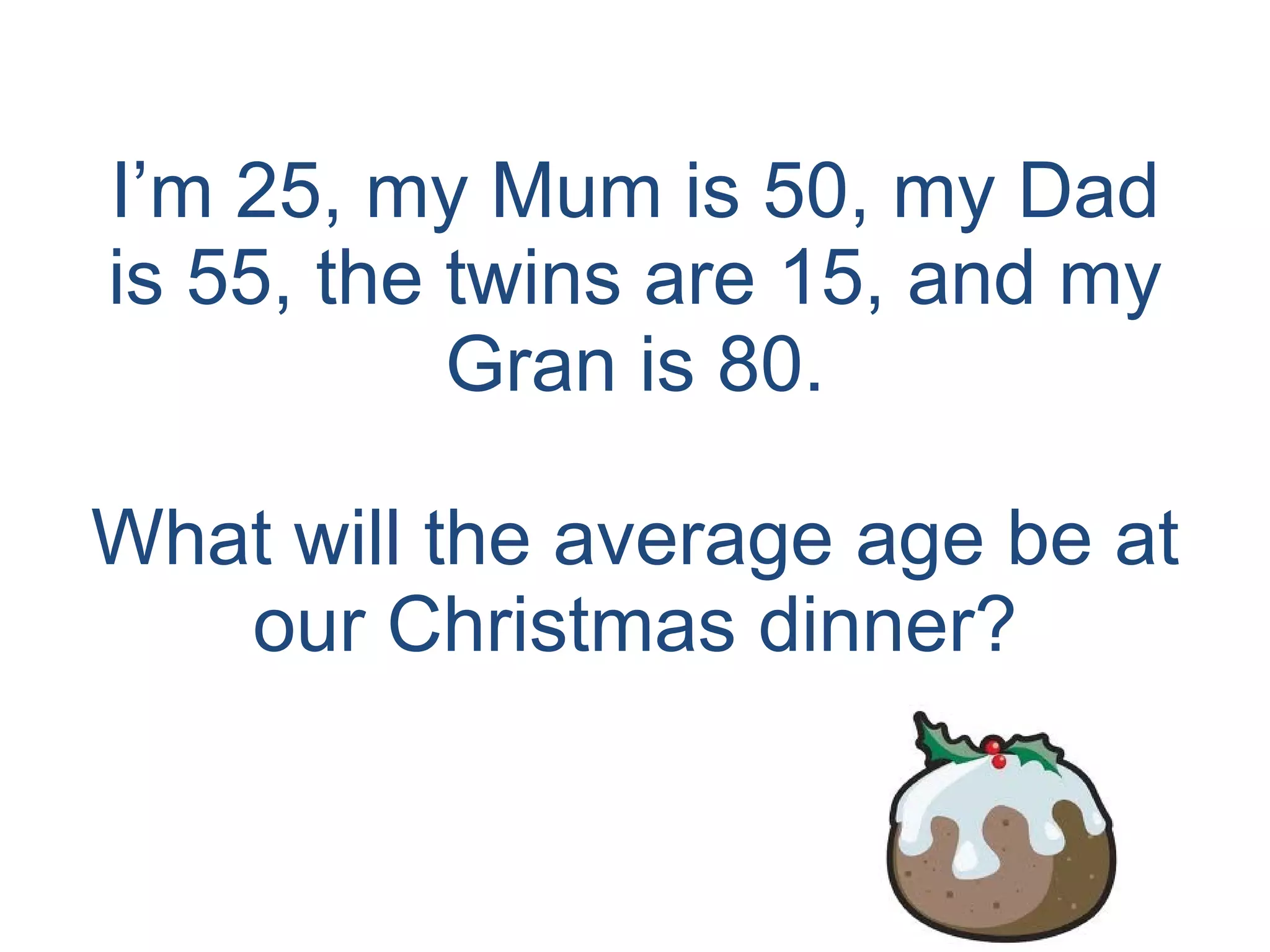 I’m 25, my Mum is 50, my Dad is 55, the twins are 15, and my Gran is 80. What will the average age be at our Christmas dinner? 