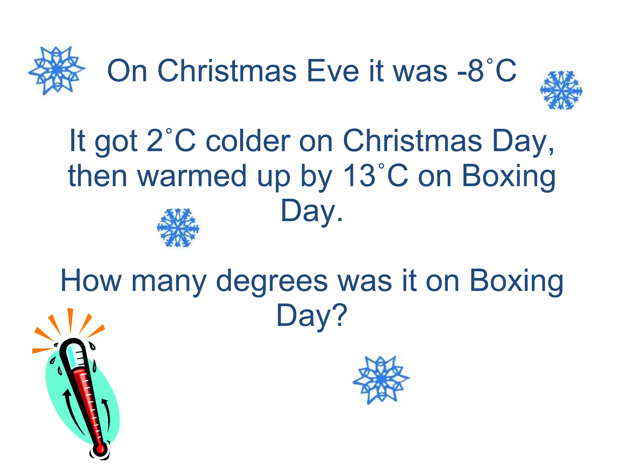 On Christmas Eve it was -8˚C It got 2˚C colder on Christmas Day, then warmed up by 13˚C on Boxing Day. How many degrees was it on Boxing Day? 