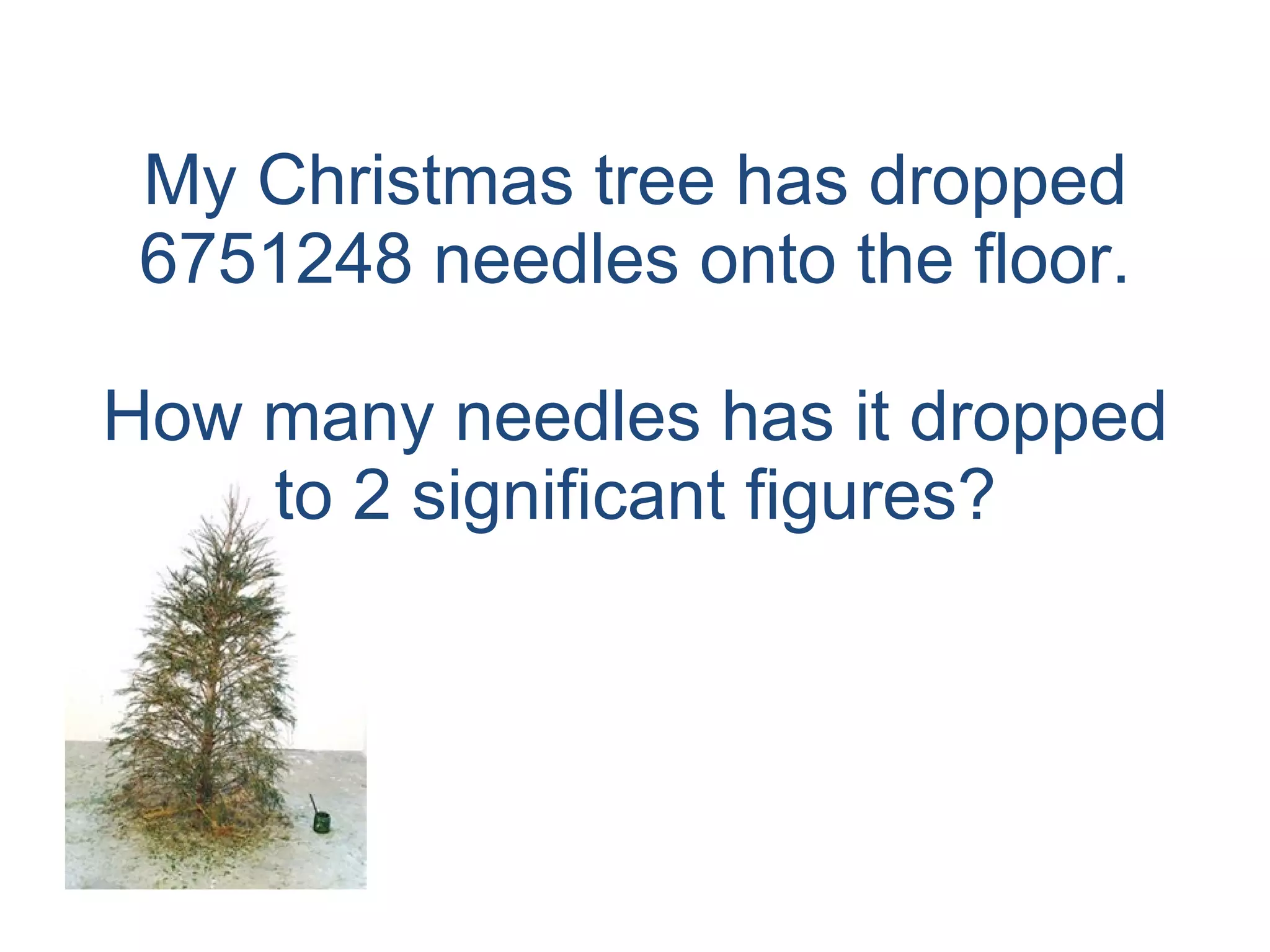 My Christmas tree has dropped 6751248 needles onto the floor. How many needles has it dropped to 2 significant figures? 