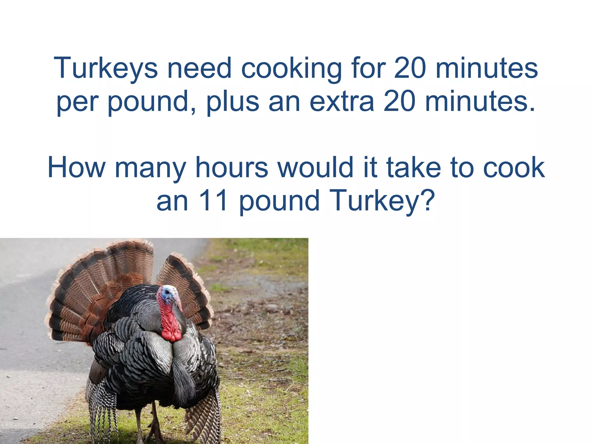 Turkeys need cooking for 20 minutes per pound, plus an extra 20 minutes. How many hours would it take to cook an 11 pound Turkey? 