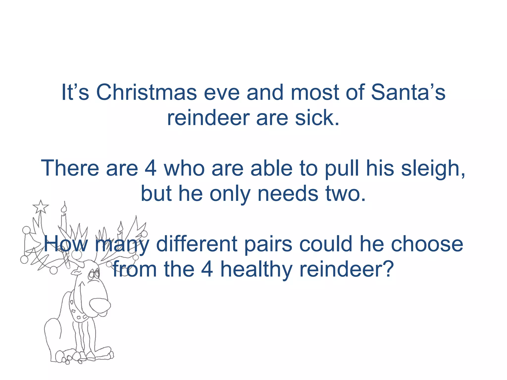 It’s Christmas eve and most of Santa’s reindeer are sick. There are 4 who are able to pull his sleigh, but he only needs two. How many different pairs could he choose from the 4 healthy reindeer? 