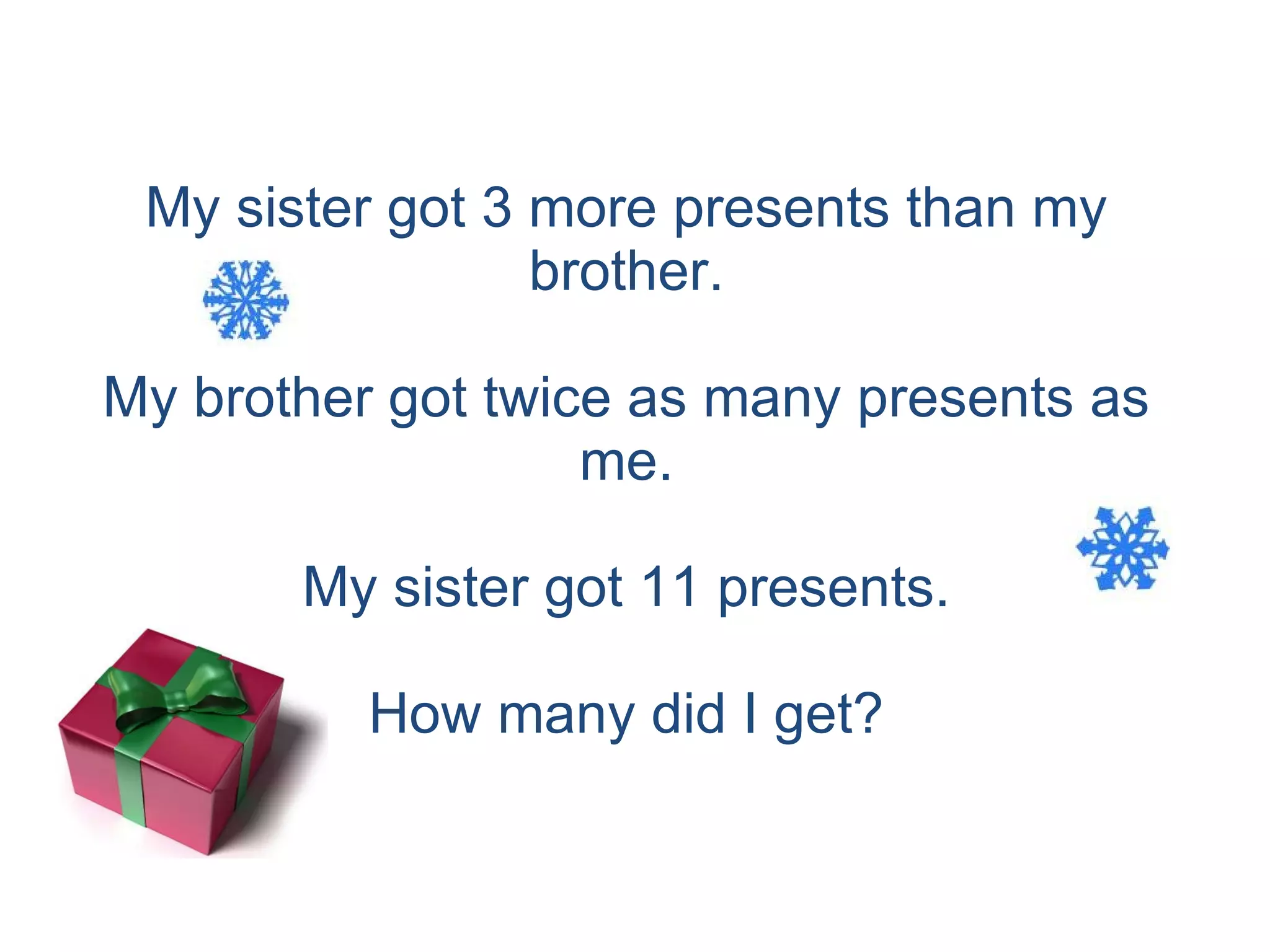 My sister got 3 more presents than my brother. My brother got twice as many presents as me. My sister got 11 presents. How many did I get? 