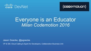 Jason Goecke, @jsgoecke
VP & GM, Cloud Calling & Spark for Developers, Collaboration Business Unit
Everyone is an Educator
Milan Codemotion 2016
 