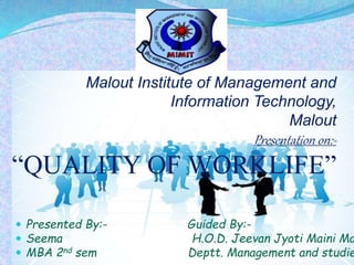 Malout Institute of Management and 
Information Technology, 
Malout 
Presentation on:- 
“QUALITY OF WORKLIFE” 
 Presented By:- Guided By:- 
 Seema H.O.D. Jeevan Jyoti Maini Mam 
 MBA 2nd sem Deptt. Management and studies 
 