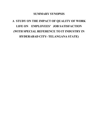 SUMMARY SYNOPSIS
A STUDY ON THE IMPACT OF QUALITY OF WORK
LIFE ON EMPLOYEES’ JOB SATISFACTION
(WITH SPECIAL REFERENCE TO IT INDUSTRY IN
HYDERABAD CITY- TELANGANA STATE)
 