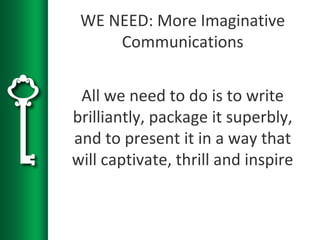 WE NEED: More Imaginative
Communications
All we need to do is to write
brilliantly, package it superbly,
and to present it in a way that
will captivate, thrill and inspire
 