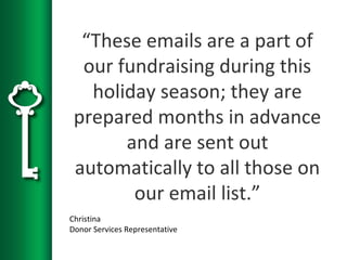 “These emails are a part of
our fundraising during this
holiday season; they are
prepared months in advance
and are sent out
automatically to all those on
our email list.”
Christina
Donor Services Representative
 