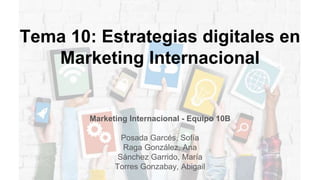Tema 10: Estrategias digitales en
Marketing Internacional
Marketing Internacional - Equipo 10B
Posada Garcés, Sofía
Raga González, Ana
Sánchez Garrido, María
Torres Gonzabay, Abigail
 