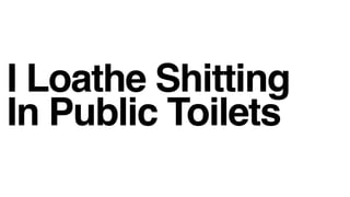 I Loathe Shitting
In Public Toilets
 