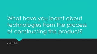 What have you learnt about
technologies from the process
of constructing this product?
Aydan Kelly
 