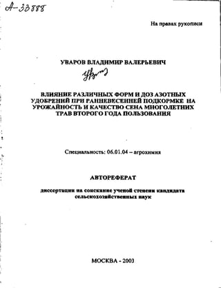 На правах рукописи
УВАРОВ ВЛАДИМИР ВАЛЕРЬЕВИЧ
$S>
ВЛИЯНИЕ РАЗЛИЧНЫХ ФОРМ И ДОЗ АЗОТНЫХ
УДОБРЕНИЙ ПРИ РАННЕВЕСЕННЕЙ ПОДКОРМКЕ НА
УРОЖАЙНОСТЬ И КАЧЕСТВО СЕНА МНОГОЛЕТНИХ
ТРАВ ВТОРОГО ГОДА ПОЛЬЗОВАНИЯ
Специальность: 06.01.04 - агрохимия
АВТОРЕФЕРАТ
диссертации на соискание ученой степени кандидата
сельскохозяйственных наук
МОСКВА - 2003
Copyright ОАО «ЦКБ «БИБКОМ» & ООО «Aгентство Kнига-Cервис»
 