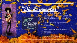 “Día de muertos”
Plata Ramírez Fernanda
Tarejo García Itzel Carolina
García Núñez Fernanda
“Informática aplicada al
diseño”
Prof. David Hernández
Ortega
DDA - 105 vespertino
 