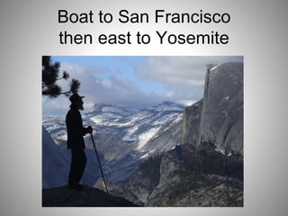 Boat to San Francisco
then east to Yosemite
 