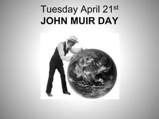 Tuesday April 21st
JOHN MUIR DAY
 