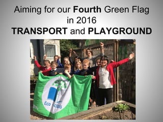 Aiming for our Fourth Green Flag
in 2016
TRANSPORT and PLAYGROUND
 