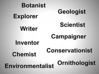 Explorer
Geologist
Writer
Scientist
Inventor
Conservationist
Environmentalist
Campaigner
Botanist
Chemist
Ornithologist
 