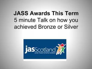 JASS Awards This Term
5 minute Talk on how you
achieved Bronze or Silver
 